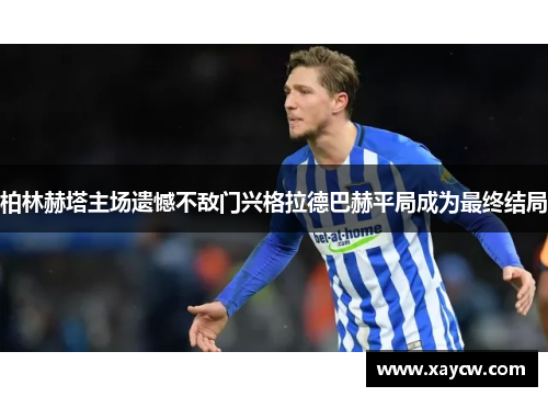 柏林赫塔主场遗憾不敌门兴格拉德巴赫平局成为最终结局