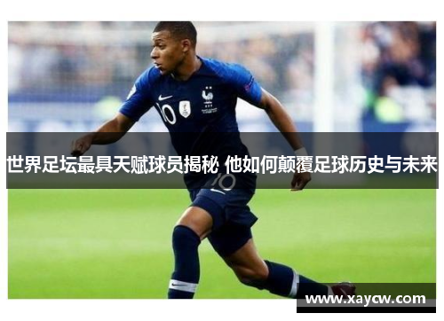 世界足坛最具天赋球员揭秘 他如何颠覆足球历史与未来