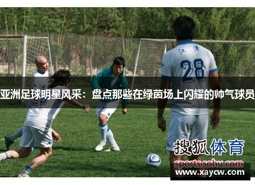 亚洲足球明星风采：盘点那些在绿茵场上闪耀的帅气球员