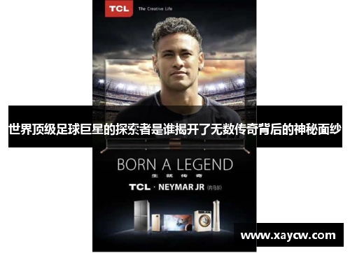 世界顶级足球巨星的探索者是谁揭开了无数传奇背后的神秘面纱