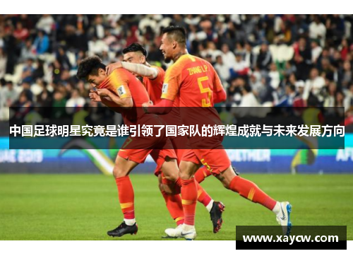 中国足球明星究竟是谁引领了国家队的辉煌成就与未来发展方向