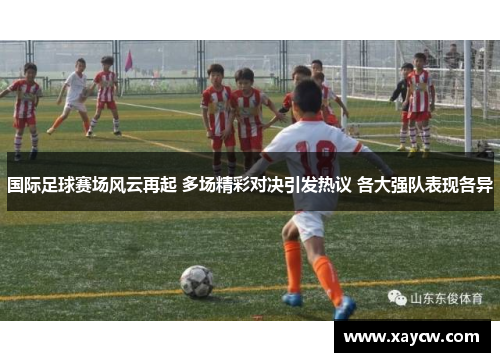国际足球赛场风云再起 多场精彩对决引发热议 各大强队表现各异