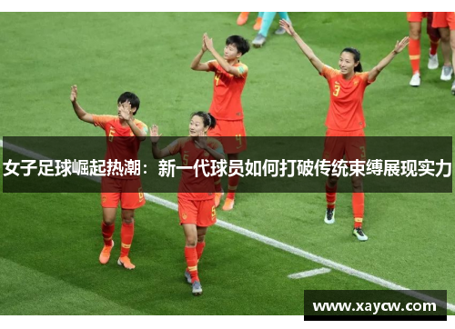女子足球崛起热潮：新一代球员如何打破传统束缚展现实力